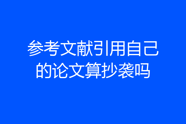 参考文献引用自己的论文算抄袭吗