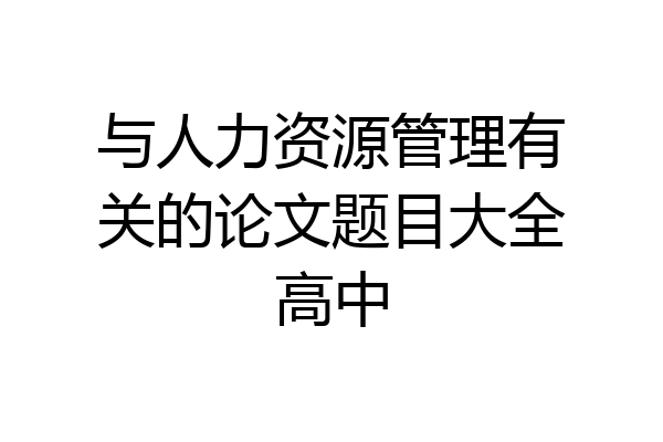 与人力资源管理有关的论文题目大全高中