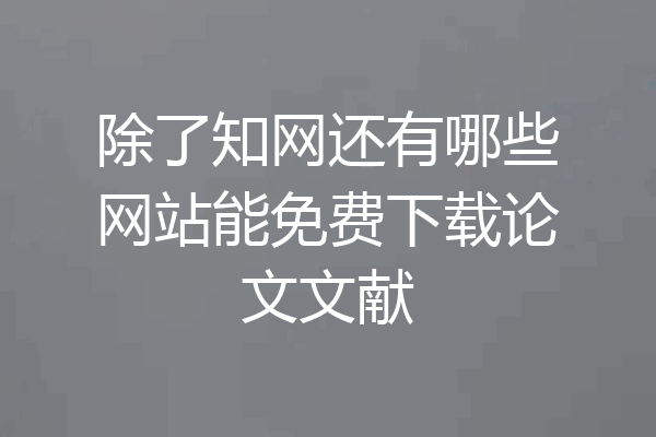 除了知网还有哪些网站能免费下载论文文献