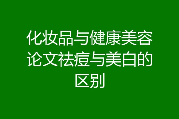 化妆品与健康美容论文祛痘与美白的区别
