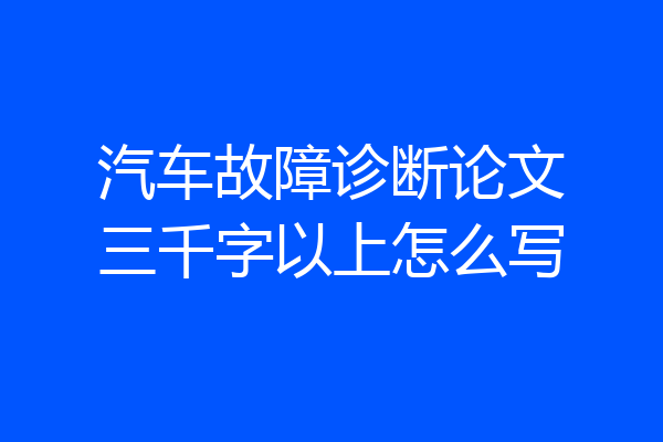 汽车故障诊断论文三千字以上怎么写