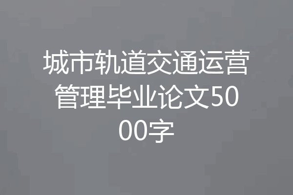 城市轨道交通运营管理毕业论文5000字
