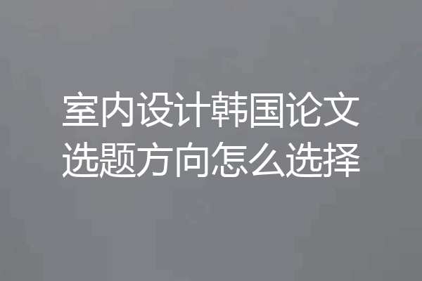 室内设计韩国论文选题方向怎么选择