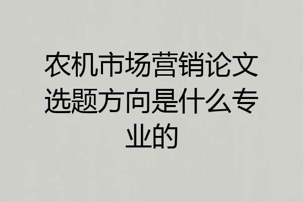 农机市场营销论文选题方向是什么专业的