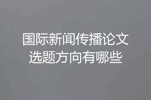 国际新闻传播论文选题方向有哪些