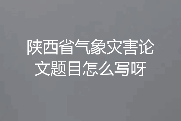 陕西省气象灾害论文题目怎么写呀