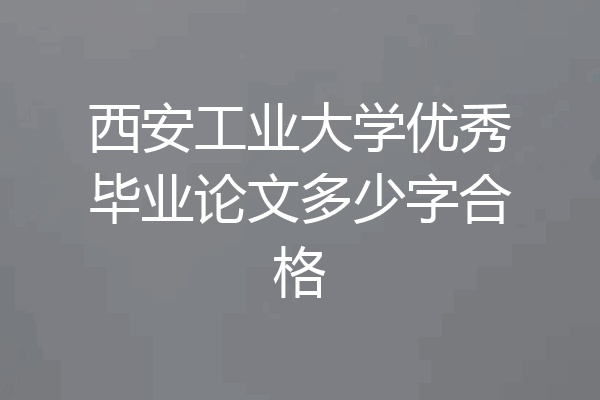 西安工业大学优秀毕业论文多少字合格