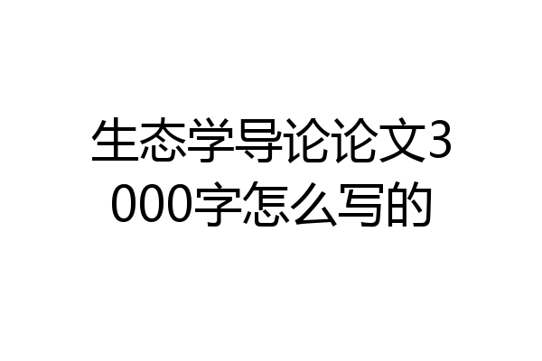 生态学导论论文3000字怎么写的