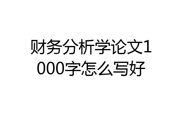 财务分析学论文1000字怎么写好