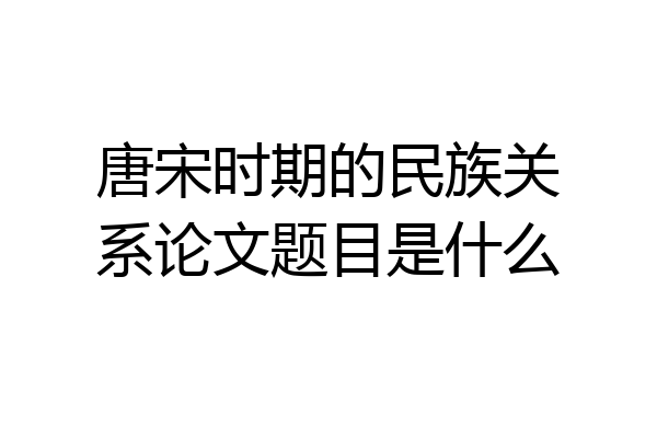 唐宋时期的民族关系论文题目是什么