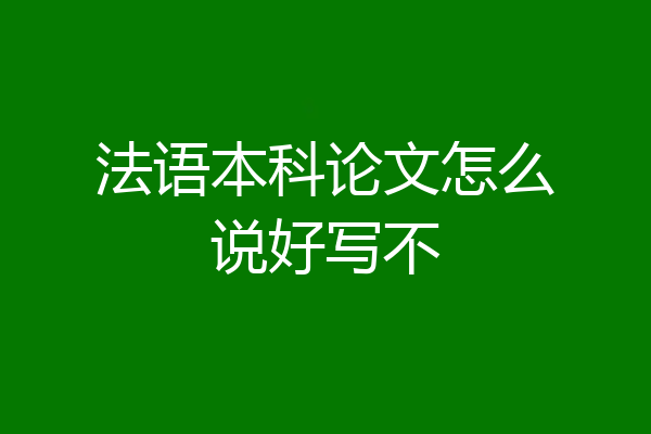 法语本科论文怎么说好写不