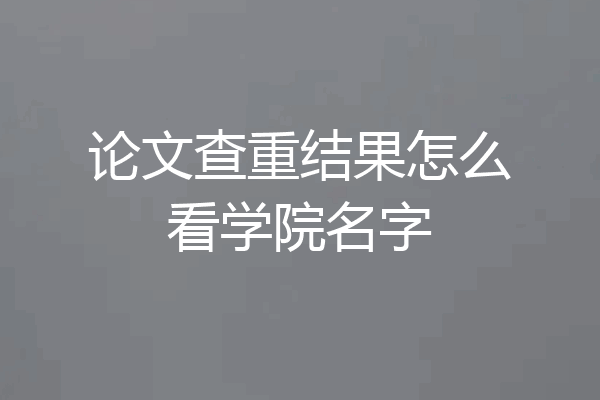 论文查重结果怎么看学院名字