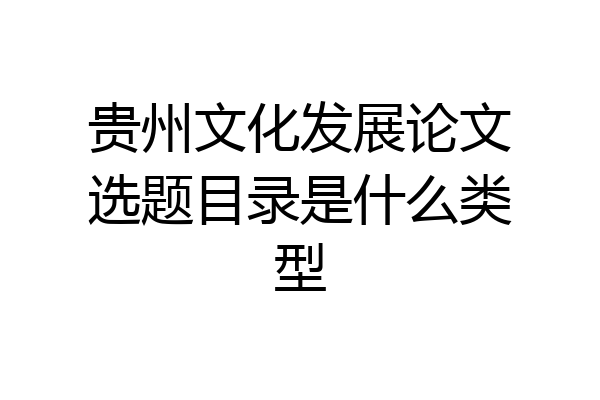 贵州文化发展论文选题目录是什么类型