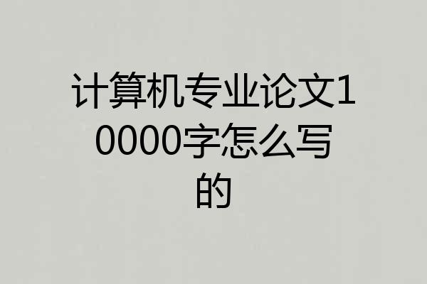 计算机专业论文10000字怎么写的