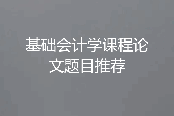 基础会计学课程论文题目推荐