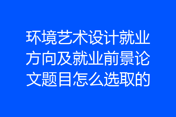 环境艺术设计就业方向及就业前景论文题目怎么选取的