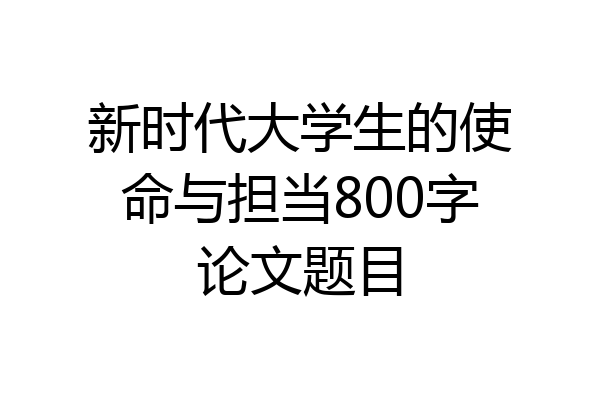 新时代大学生的使命与担当800字论文题目