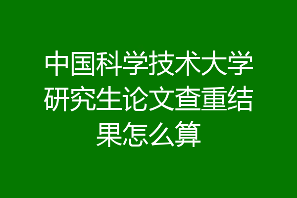 中国科学技术大学研究生论文查重结果怎么算