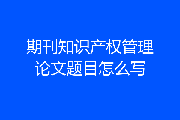 期刊知识产权管理论文题目怎么写