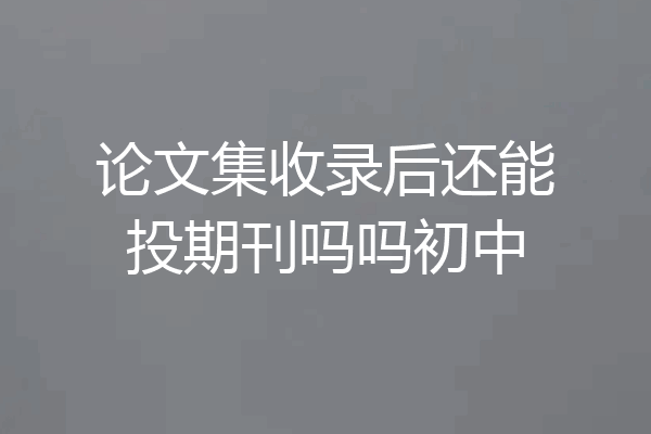 论文集收录后还能投期刊吗吗初中