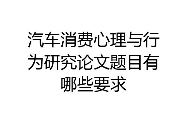 汽车消费心理与行为研究论文题目有哪些要求