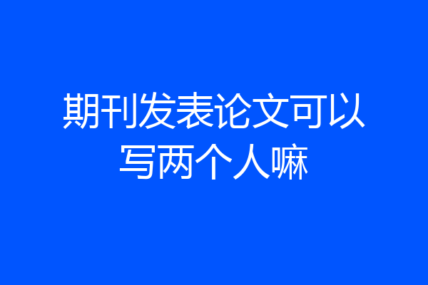 期刊发表论文可以写两个人嘛