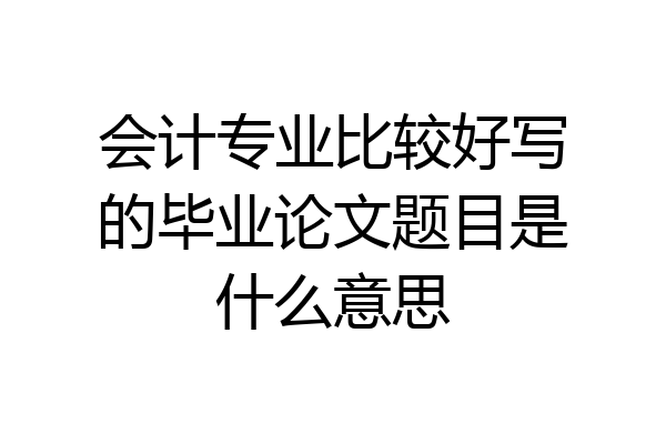 会计专业比较好写的毕业论文题目是什么意思