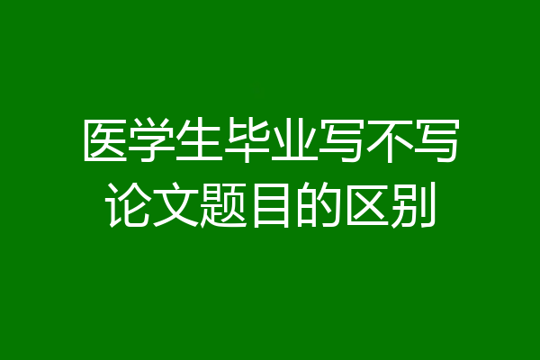 医学生毕业写不写论文题目的区别