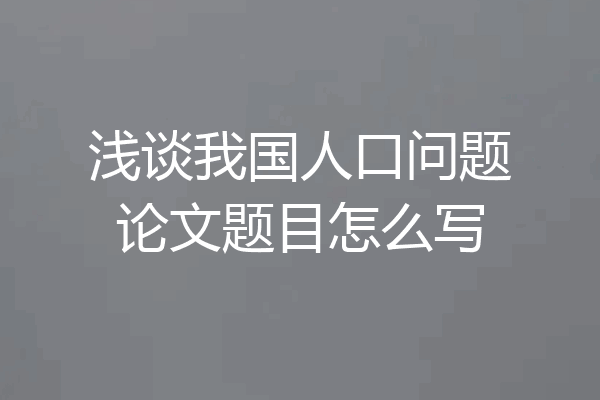 浅谈我国人口问题论文题目怎么写