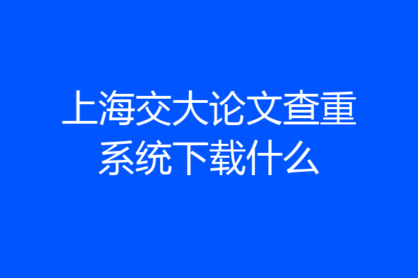 上海交大论文查重系统下载什么