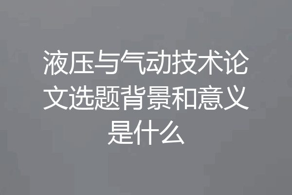 液压与气动技术论文选题背景和意义是什么