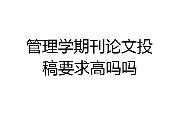 管理学期刊论文投稿要求高吗吗