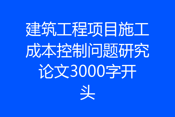 建筑工程项目施工成本控制问题研究论文3000字开头