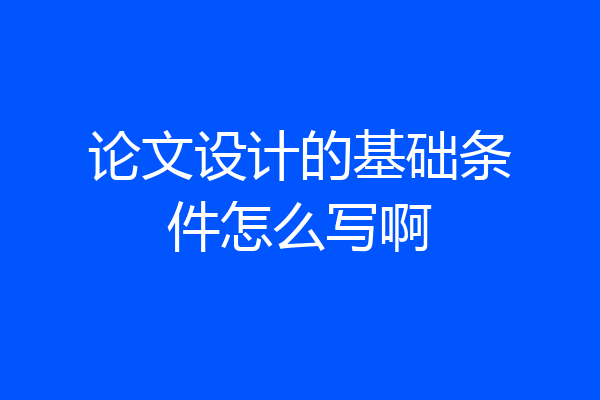 论文设计的基础条件怎么写啊