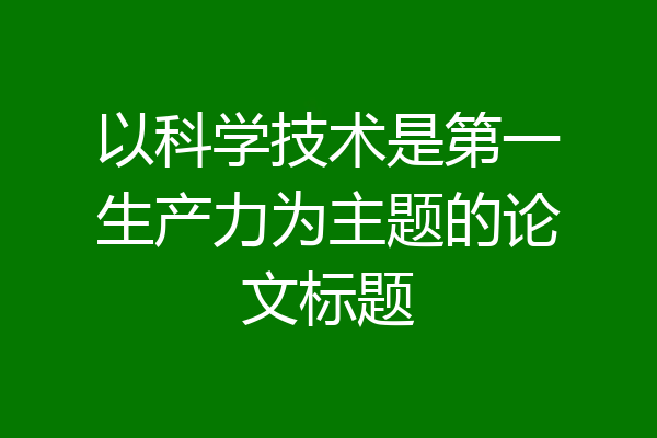 以科学技术是第一生产力为主题的论文标题
