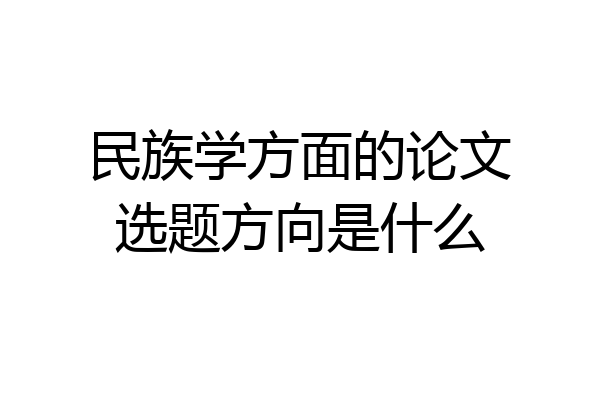 民族学方面的论文选题方向是什么