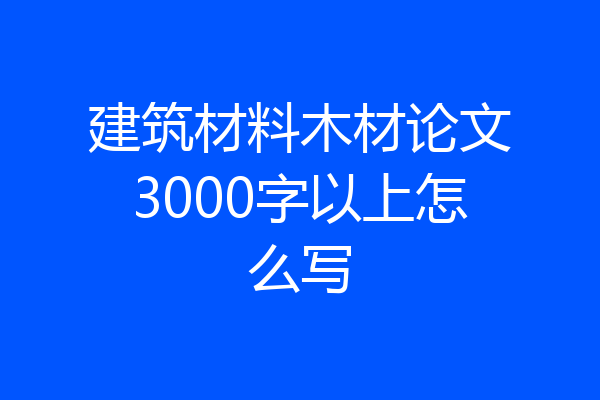 建筑材料木材论文3000字以上怎么写