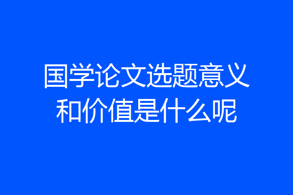 国学论文选题意义和价值是什么呢