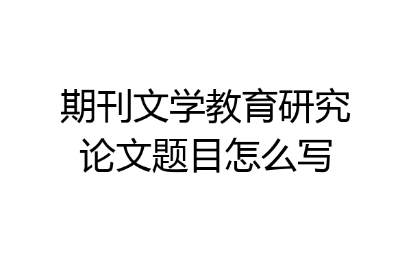 期刊文学教育研究论文题目怎么写