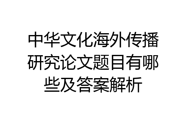 中华文化海外传播研究论文题目有哪些及答案解析