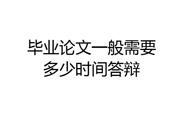 毕业论文一般需要多少时间答辩