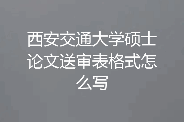 西安交通大学硕士论文送审表格式怎么写