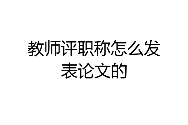 教师评职称怎么发表论文的