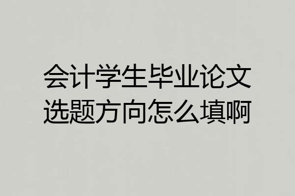 会计学生毕业论文选题方向怎么填啊