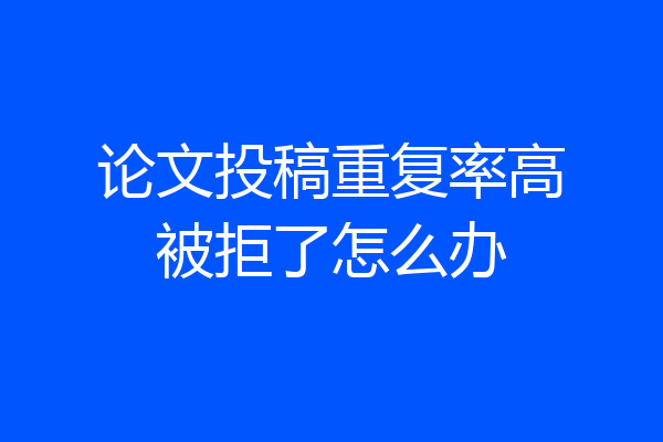 论文投稿重复率高被拒了怎么办