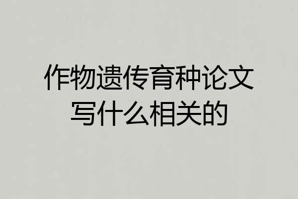 作物遗传育种论文写什么相关的