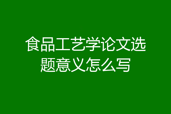 食品工艺学论文选题意义怎么写