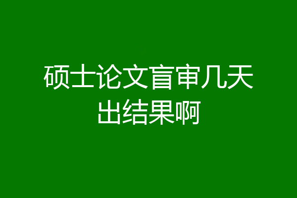 硕士论文盲审几天出结果啊