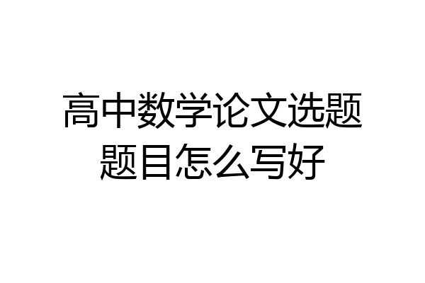 高中数学论文选题题目怎么写好