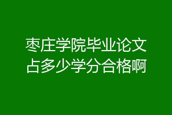 枣庄学院毕业论文占多少学分合格啊